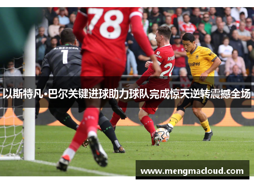 以斯特凡·巴尔关键进球助力球队完成惊天逆转震撼全场
