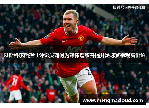 以斯科尔斯担任评论员如何为媒体增收并提升足球赛事观赏价值