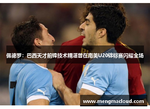 佩德罗：巴西天才前锋技术精湛曾在南美U20锦标赛闪耀全场