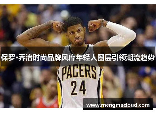 保罗·乔治时尚品牌风靡年轻人圈层引领潮流趋势