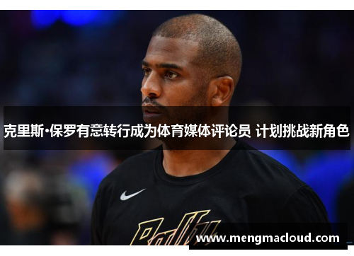 克里斯·保罗有意转行成为体育媒体评论员 计划挑战新角色