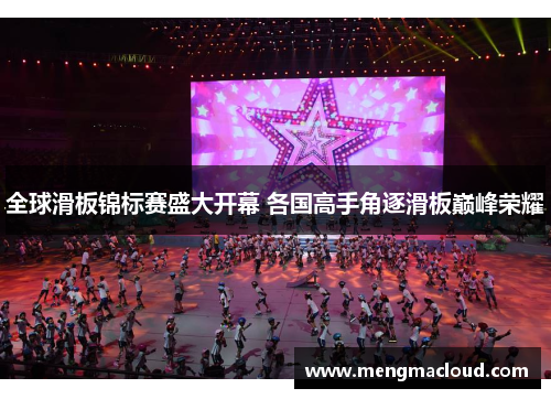 全球滑板锦标赛盛大开幕 各国高手角逐滑板巅峰荣耀