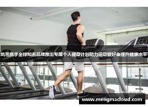 凯恩携手全球知名品牌推出专属个人健身计划助力运动爱好者提升健康水平