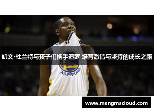 凯文·杜兰特与孩子们携手追梦 培育激情与坚持的成长之路