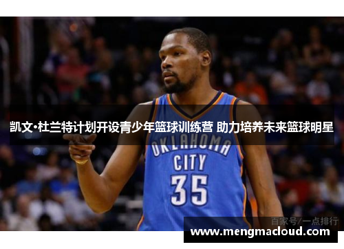 凯文·杜兰特计划开设青少年篮球训练营 助力培养未来篮球明星