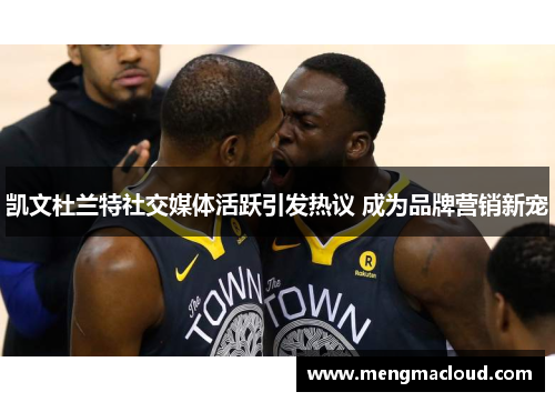 凯文杜兰特社交媒体活跃引发热议 成为品牌营销新宠