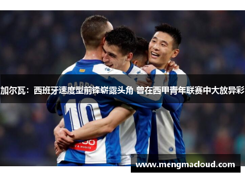 加尔瓦：西班牙速度型前锋崭露头角 曾在西甲青年联赛中大放异彩