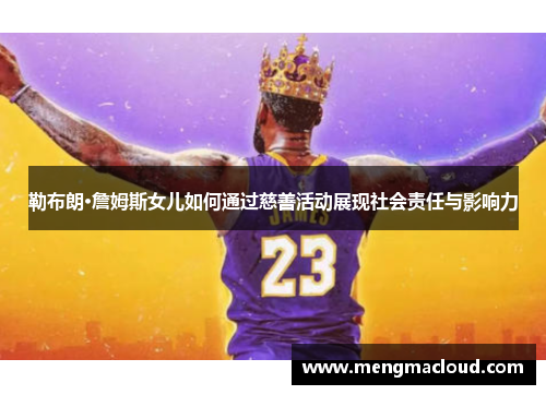 勒布朗·詹姆斯女儿如何通过慈善活动展现社会责任与影响力