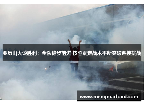 亚历山大谈胜利：全队稳步前进 按照既定战术不断突破迎接挑战