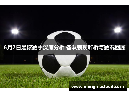 6月7日足球赛事深度分析 各队表现解析与赛况回顾