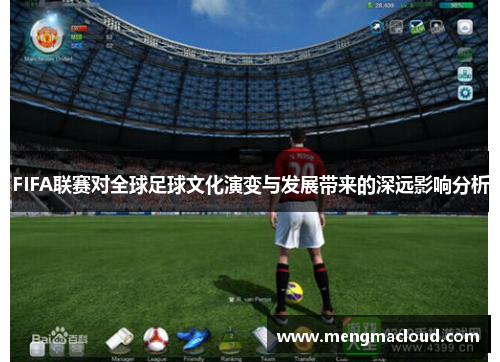 FIFA联赛对全球足球文化演变与发展带来的深远影响分析
