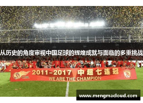 从历史的角度审视中国足球的辉煌成就与面临的多重挑战