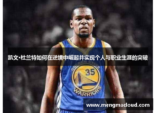 凯文·杜兰特如何在逆境中崛起并实现个人与职业生涯的突破