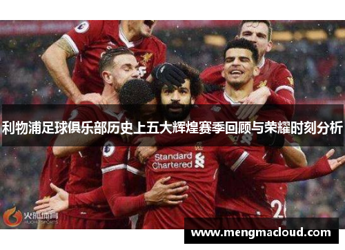 利物浦足球俱乐部历史上五大辉煌赛季回顾与荣耀时刻分析