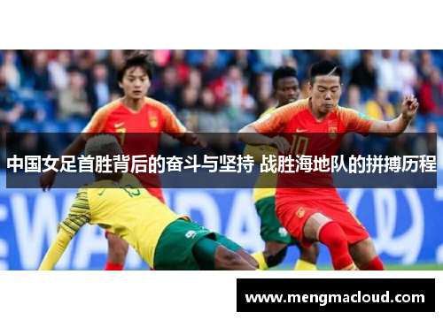 中国女足首胜背后的奋斗与坚持 战胜海地队的拼搏历程