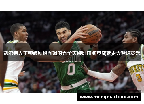 凯尔特人主帅鼓励塔图姆的五个关键理由助其成就更大篮球梦想