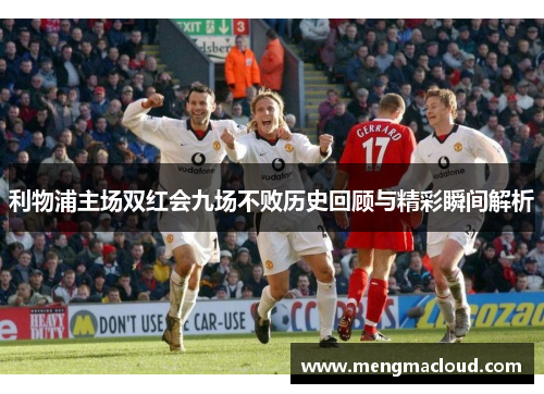 利物浦主场双红会九场不败历史回顾与精彩瞬间解析