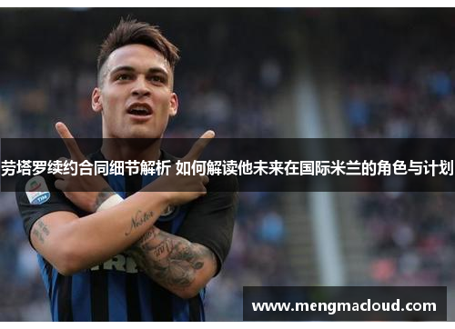 劳塔罗续约合同细节解析 如何解读他未来在国际米兰的角色与计划
