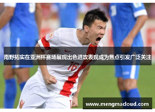 南野拓实在亚洲杯赛场展现出色进攻表现成为焦点引发广泛关注