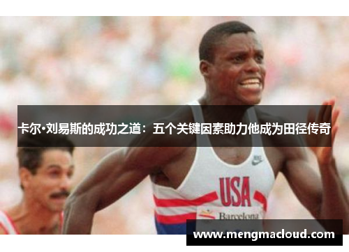 卡尔·刘易斯的成功之道：五个关键因素助力他成为田径传奇