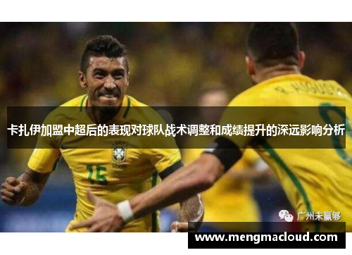 卡扎伊加盟中超后的表现对球队战术调整和成绩提升的深远影响分析