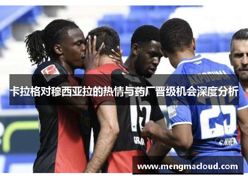 卡拉格对穆西亚拉的热情与药厂晋级机会深度分析