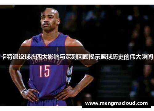 卡特退役球衣四大影响与深刻回顾揭示篮球历史的伟大瞬间
