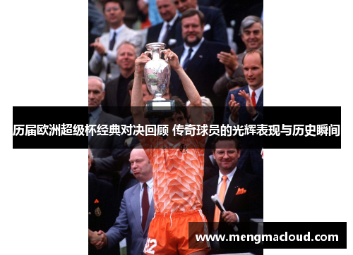 历届欧洲超级杯经典对决回顾 传奇球员的光辉表现与历史瞬间
