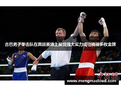 古巴男子拳击队在奥运赛场上展现强大实力成功摘得多枚金牌