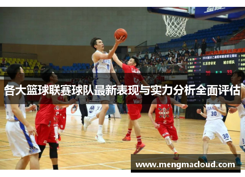 各大篮球联赛球队最新表现与实力分析全面评估