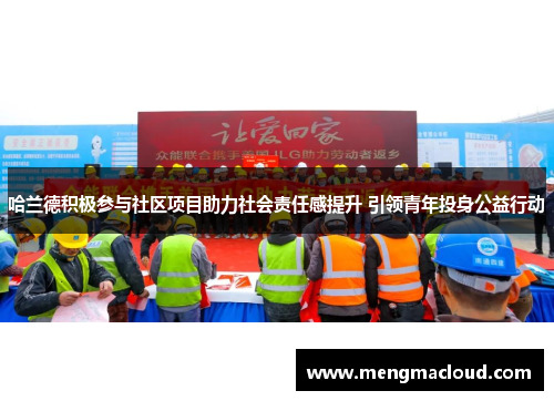 哈兰德积极参与社区项目助力社会责任感提升 引领青年投身公益行动