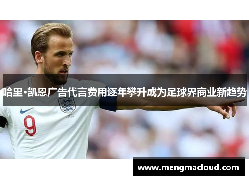 哈里·凯恩广告代言费用逐年攀升成为足球界商业新趋势