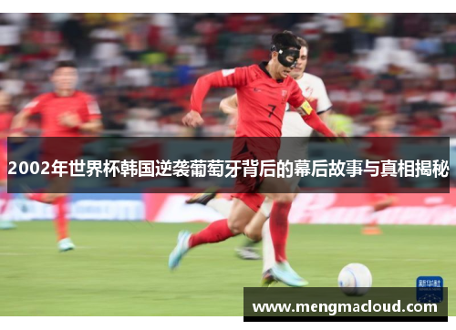 2002年世界杯韩国逆袭葡萄牙背后的幕后故事与真相揭秘