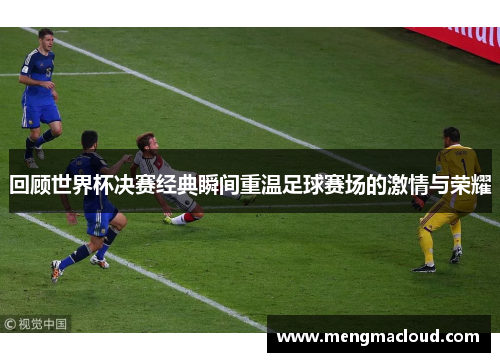 回顾世界杯决赛经典瞬间重温足球赛场的激情与荣耀