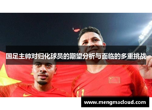 国足主帅对归化球员的期望分析与面临的多重挑战