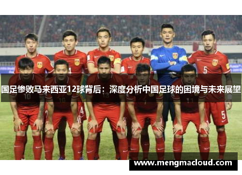 国足惨败马来西亚12球背后：深度分析中国足球的困境与未来展望