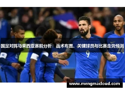 国足对阵马来西亚赛前分析：战术布置、关键球员与比赛走势预测