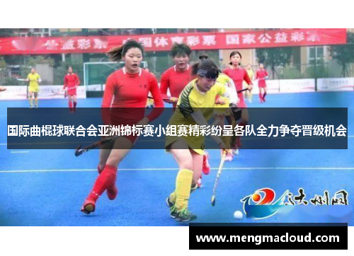国际曲棍球联合会亚洲锦标赛小组赛精彩纷呈各队全力争夺晋级机会