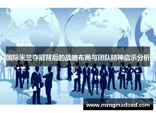 国际米兰夺冠背后的战略布局与团队精神启示分析