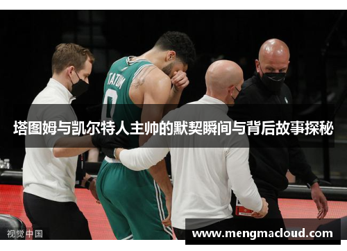 塔图姆与凯尔特人主帅的默契瞬间与背后故事探秘