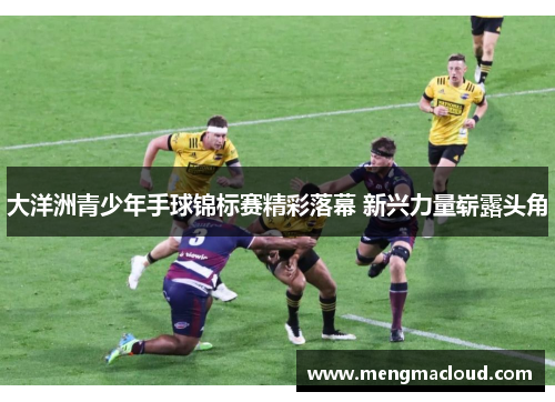 大洋洲青少年手球锦标赛精彩落幕 新兴力量崭露头角