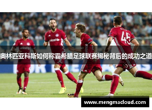 奥林匹亚科斯如何称霸希腊足球联赛揭秘背后的成功之道