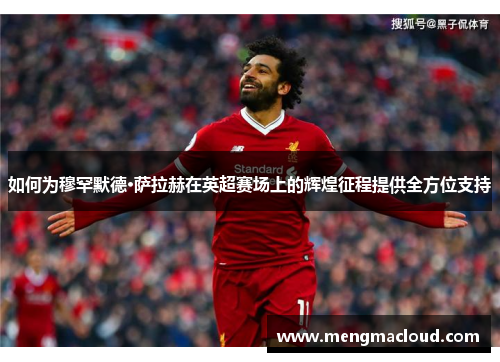 如何为穆罕默德·萨拉赫在英超赛场上的辉煌征程提供全方位支持
