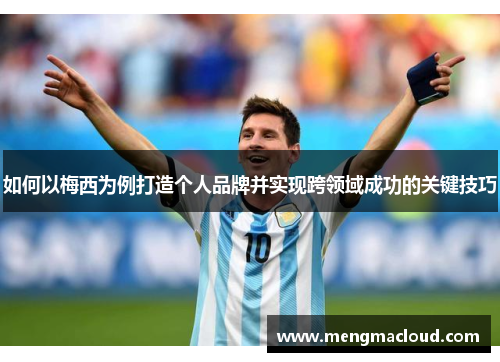 如何以梅西为例打造个人品牌并实现跨领域成功的关键技巧