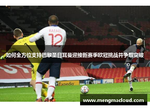 如何全方位支持巴黎圣日耳曼迎接新赛季欧冠挑战并争取突破