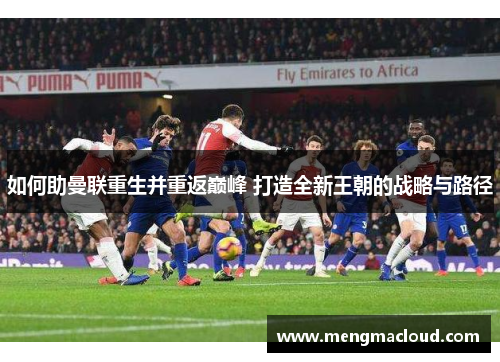 如何助曼联重生并重返巅峰 打造全新王朝的战略与路径