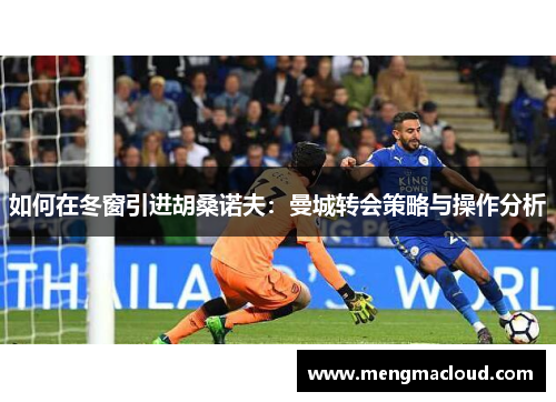 如何在冬窗引进胡桑诺夫：曼城转会策略与操作分析