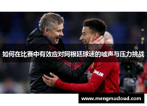 如何在比赛中有效应对阿根廷球迷的嘘声与压力挑战