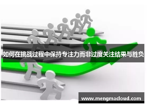 如何在挑战过程中保持专注力而非过度关注结果与胜负