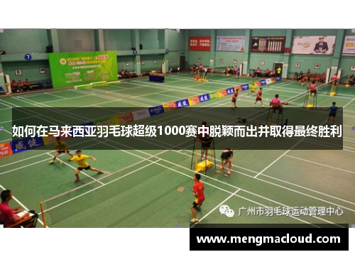 如何在马来西亚羽毛球超级1000赛中脱颖而出并取得最终胜利